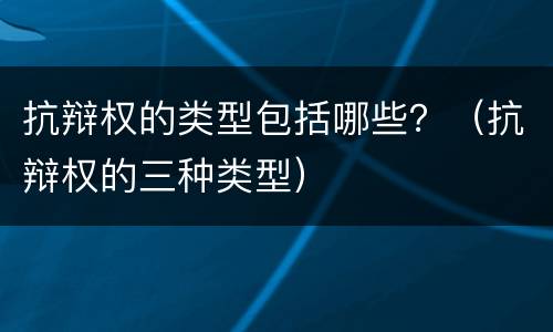 抗辩权的类型包括哪些？（抗辩权的三种类型）