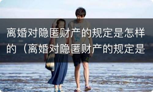 离婚对隐匿财产的规定是怎样的（离婚对隐匿财产的规定是怎样的法律）