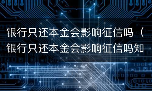银行只还本金会影响征信吗（银行只还本金会影响征信吗知乎）