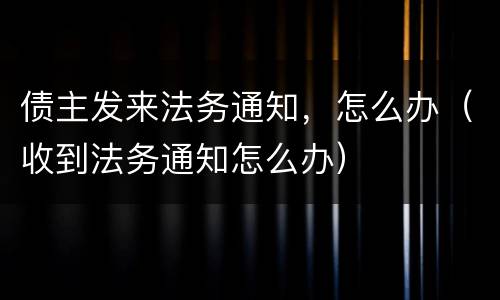 债主发来法务通知，怎么办（收到法务通知怎么办）