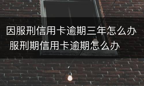 因服刑信用卡逾期三年怎么办 服刑期信用卡逾期怎么办