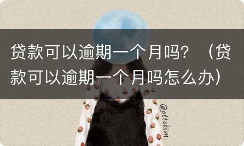 贷款可以逾期一个月吗？（贷款可以逾期一个月吗怎么办）