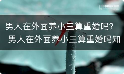 男人在外面养小三算重婚吗？ 男人在外面养小三算重婚吗知乎