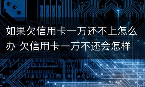 如果欠信用卡一万还不上怎么办 欠信用卡一万不还会怎样