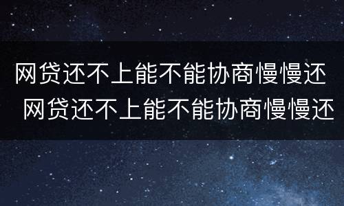 网贷还不上能不能协商慢慢还 网贷还不上能不能协商慢慢还清