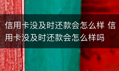 信用卡没及时还款会怎么样 信用卡没及时还款会怎么样吗
