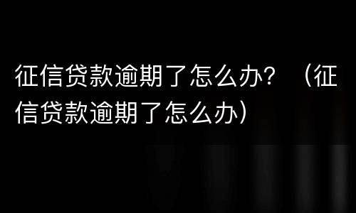 征信贷款逾期了怎么办？（征信贷款逾期了怎么办）