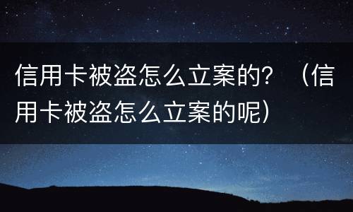 信用卡被盗怎么立案的？（信用卡被盗怎么立案的呢）