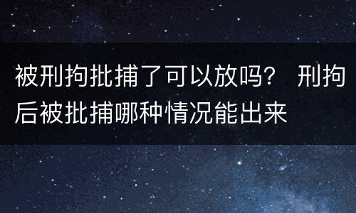 被刑拘批捕了可以放吗？ 刑拘后被批捕哪种情况能出来