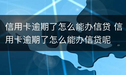 信用卡逾期了怎么能办信贷 信用卡逾期了怎么能办信贷呢