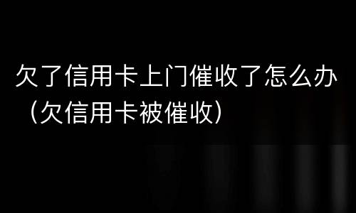 欠了信用卡上门催收了怎么办（欠信用卡被催收）