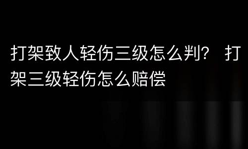 打架致人轻伤三级怎么判？ 打架三级轻伤怎么赔偿