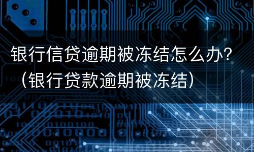 银行信贷逾期被冻结怎么办？（银行贷款逾期被冻结）