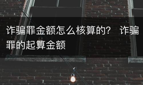 诈骗罪金额怎么核算的？ 诈骗罪的起算金额