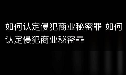 如何认定侵犯商业秘密罪 如何认定侵犯商业秘密罪