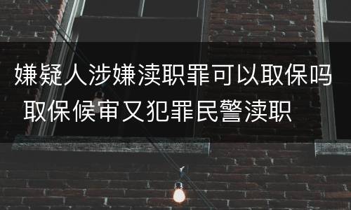 嫌疑人涉嫌渎职罪可以取保吗 取保候审又犯罪民警渎职