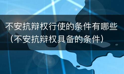 不安抗辩权行使的条件有哪些（不安抗辩权具备的条件）