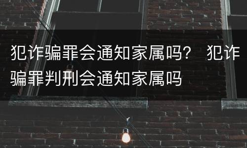犯诈骗罪会通知家属吗？ 犯诈骗罪判刑会通知家属吗