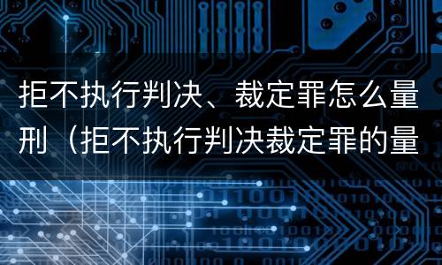 拒不执行判决、裁定罪怎么量刑（拒不执行判决裁定罪的量刑）