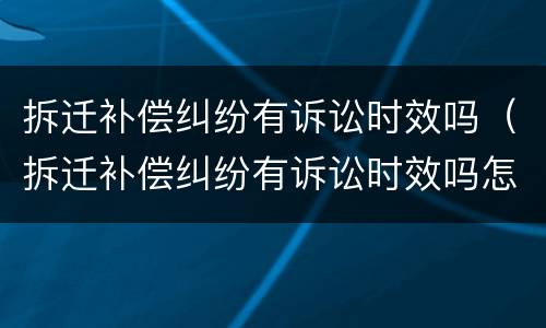 拆迁补偿纠纷有诉讼时效吗（拆迁补偿纠纷有诉讼时效吗怎么办）