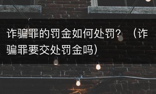 诈骗罪的罚金如何处罚？（诈骗罪要交处罚金吗）