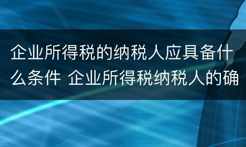 企业所得税的纳税人应具备什么条件 企业所得税纳税人的确认条件包括
