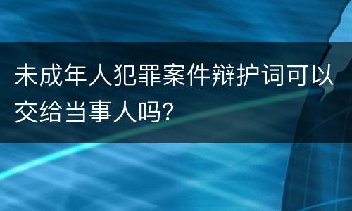 未成年人犯罪案件辩护词可以交给当事人吗？