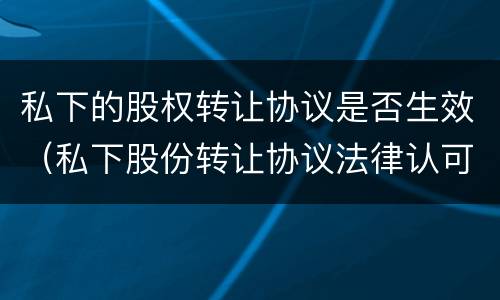私下的股权转让协议是否生效（私下股份转让协议法律认可嘛）