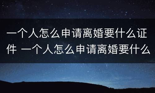一个人怎么申请离婚要什么证件 一个人怎么申请离婚要什么证件和手续