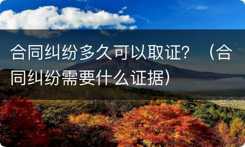 合同纠纷多久可以取证？（合同纠纷需要什么证据）