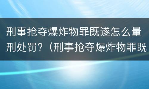 刑事抢夺爆炸物罪既遂怎么量刑处罚?（刑事抢夺爆炸物罪既遂怎么量刑处罚）