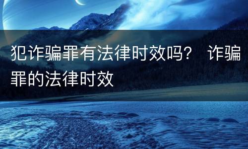 犯诈骗罪有法律时效吗？ 诈骗罪的法律时效
