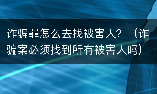 诈骗罪怎么去找被害人？（诈骗案必须找到所有被害人吗）
