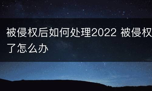 被侵权后如何处理2022 被侵权了怎么办