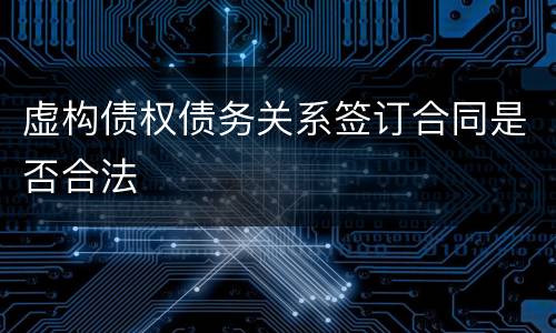 虚构债权债务关系签订合同是否合法