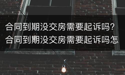 合同到期没交房需要起诉吗? 合同到期没交房需要起诉吗怎么办