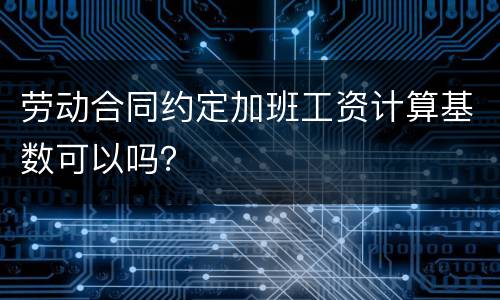 劳动合同约定加班工资计算基数可以吗？