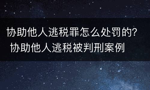 协助他人逃税罪怎么处罚的？ 协助他人逃税被判刑案例