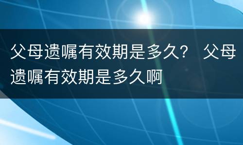 父母遗嘱有效期是多久？ 父母遗嘱有效期是多久啊