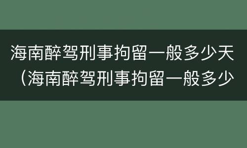 海南醉驾刑事拘留一般多少天（海南醉驾刑事拘留一般多少天结案）
