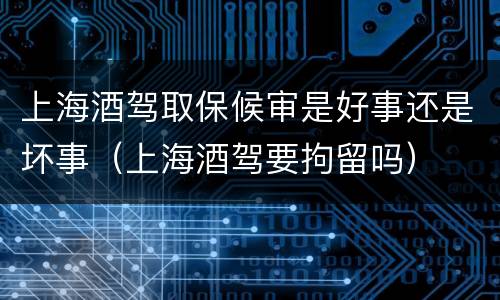上海酒驾取保候审是好事还是坏事（上海酒驾要拘留吗）