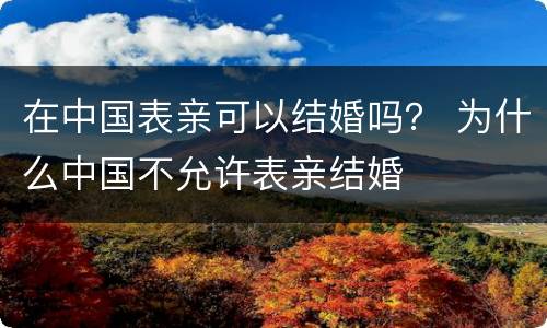 在中国表亲可以结婚吗？ 为什么中国不允许表亲结婚