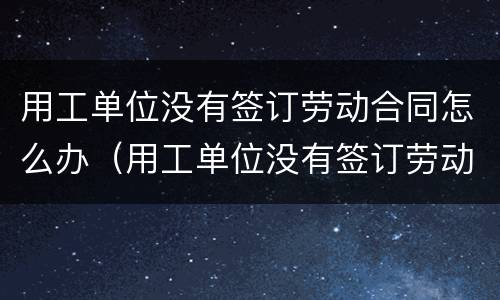 用工单位没有签订劳动合同怎么办（用工单位没有签订劳动合同怎么办2007）