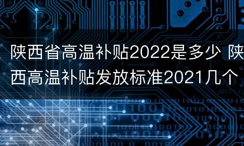陕西省高温补贴2022是多少 陕西高温补贴发放标准2021几个月