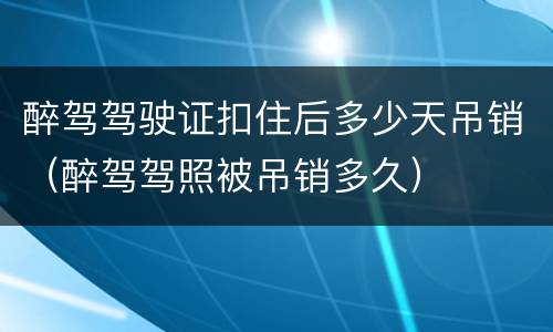 醉驾驾驶证扣住后多少天吊销（醉驾驾照被吊销多久）