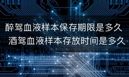醉驾血液样本保存期限是多久 酒驾血液样本存放时间是多久