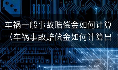 车祸一般事故赔偿金如何计算（车祸事故赔偿金如何计算出来）