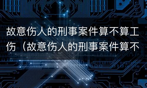 故意伤人的刑事案件算不算工伤（故意伤人的刑事案件算不算工伤犯罪）
