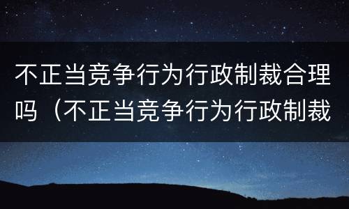 不正当竞争行为行政制裁合理吗（不正当竞争行为行政制裁合理吗判几年）