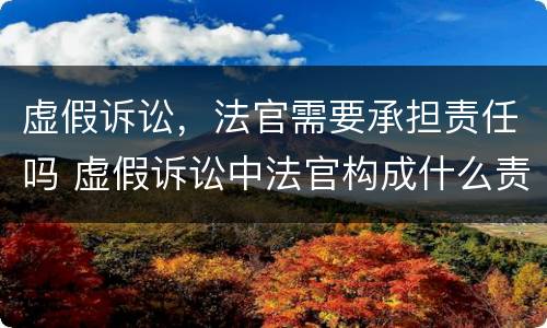 虚假诉讼，法官需要承担责任吗 虚假诉讼中法官构成什么责任吗